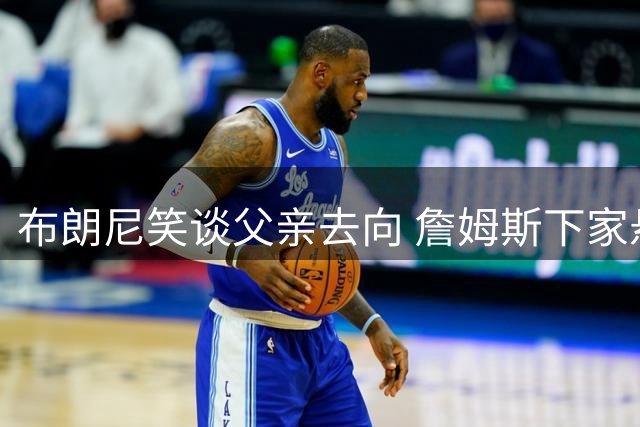 布朗尼笑谈父亲去向 詹姆斯下家悬念再起
